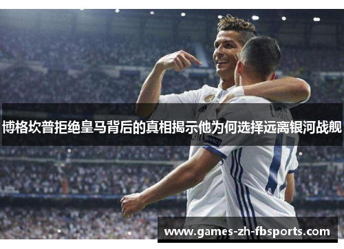 博格坎普拒绝皇马背后的真相揭示他为何选择远离银河战舰 博格坎普拒绝皇马背后的真相揭示他为何选择远离银河战舰