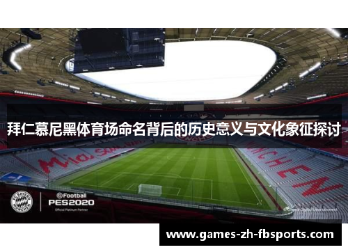 拜仁慕尼黑体育场命名背后的历史意义与文化象征探讨 拜仁慕尼黑体育场命名背后的历史意义与文化象征探讨