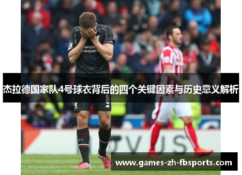 杰拉德国家队4号球衣背后的四个关键因素与历史意义解析 杰拉德国家队4号球衣背后的四个关键因素与历史意义解析