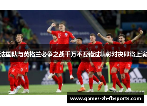 法国队与英格兰必争之战千万不要错过精彩对决即将上演 法国队与英格兰必争之战千万不要错过精彩对决即将上演