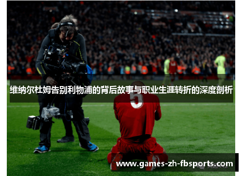 维纳尔杜姆告别利物浦的背后故事与职业生涯转折的深度剖析 维纳尔杜姆告别利物浦的背后故事与职业生涯转折的深度剖析