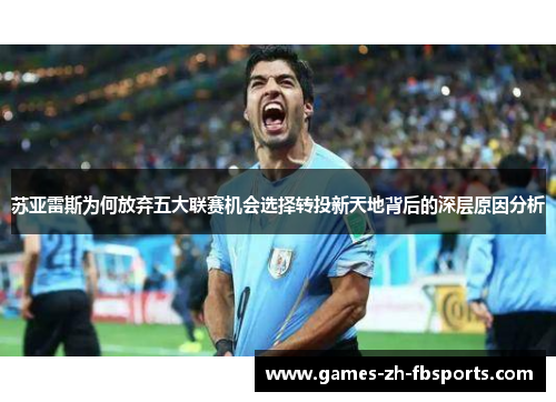 苏亚雷斯为何放弃五大联赛机会选择转投新天地背后的深层原因分析 苏亚雷斯为何放弃五大联赛机会选择转投新天地背后的深层原因分析