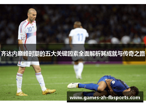 齐达内巅峰时期的五大关键因素全面解析其成就与传奇之路