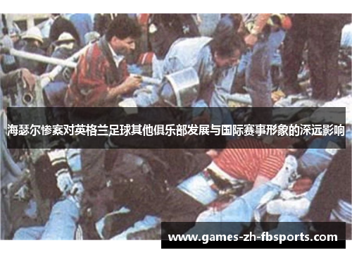 海瑟尔惨案对英格兰足球其他俱乐部发展与国际赛事形象的深远影响 海瑟尔惨案对英格兰足球其他俱乐部发展与国际赛事形象的深远影响