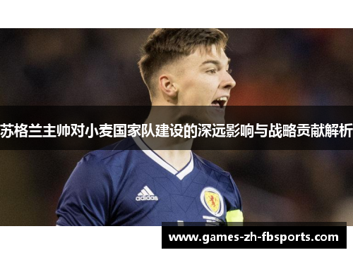苏格兰主帅对小麦国家队建设的深远影响与战略贡献解析