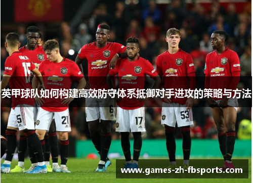 英甲球队如何构建高效防守体系抵御对手进攻的策略与方法 英甲球队如何构建高效防守体系抵御对手进攻的策略与方法