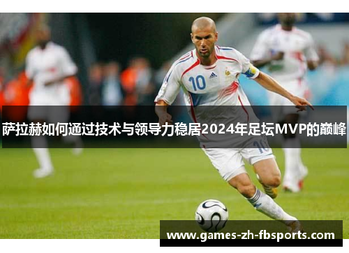 萨拉赫如何通过技术与领导力稳居2024年足坛MVP的巅峰