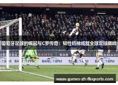 葡萄牙足球的崛起与C罗传奇：韧性精神成就全球足球巅峰