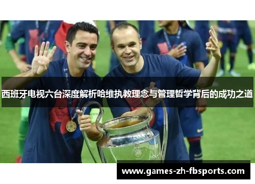 西班牙电视六台深度解析哈维执教理念与管理哲学背后的成功之道