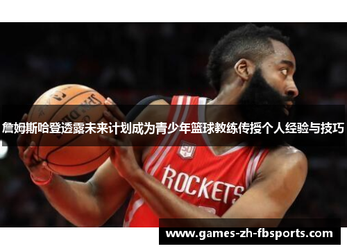 詹姆斯哈登透露未来计划成为青少年篮球教练传授个人经验与技巧 詹姆斯哈登透露未来计划成为青少年篮球教练传授个人经验与技巧