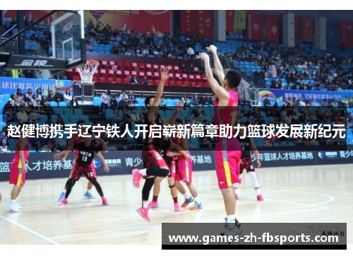 赵健博携手辽宁铁人开启崭新篇章助力篮球发展新纪元