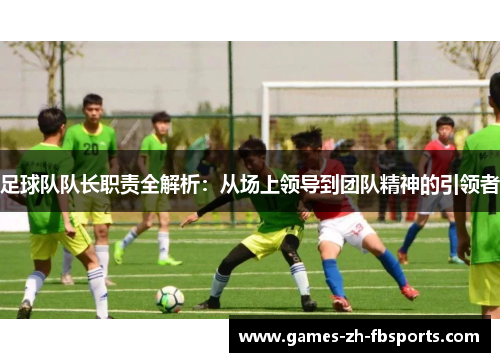 足球队队长职责全解析：从场上领导到团队精神的引领者