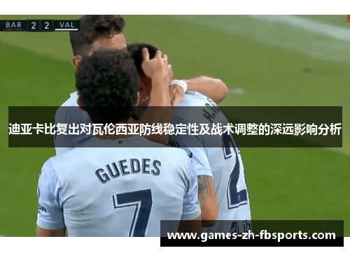 迪亚卡比复出对瓦伦西亚防线稳定性及战术调整的深远影响分析
