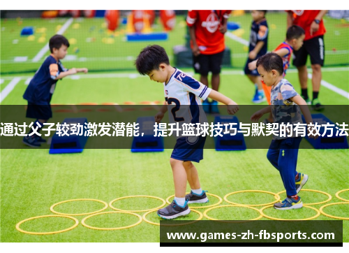通过父子较劲激发潜能，提升篮球技巧与默契的有效方法
