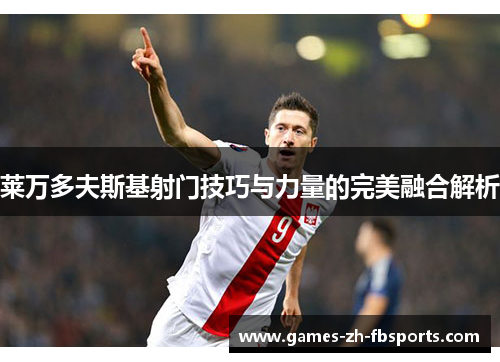 莱万多夫斯基射门技巧与力量的完美融合解析 莱万多夫斯基射门技巧与力量的完美融合解析
