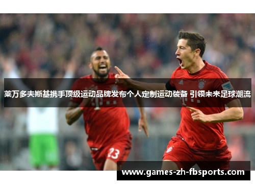 莱万多夫斯基携手顶级运动品牌发布个人定制运动装备 引领未来足球潮流 莱万多夫斯基携手顶级运动品牌发布个人定制运动装备 引领未来足球潮流