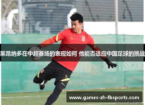莱昂纳多在中超赛场的表现如何 他能否适应中国足球的挑战 莱昂纳多在中超赛场的表现如何 他能否适应中国足球的挑战