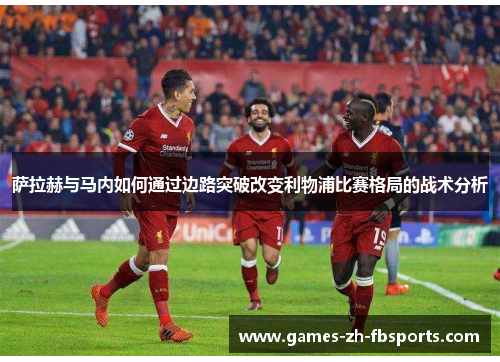 萨拉赫与马内如何通过边路突破改变利物浦比赛格局的战术分析