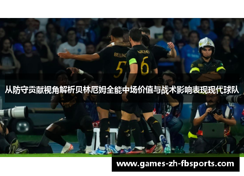 从防守贡献视角解析贝林厄姆全能中场价值与战术影响表现现代球队