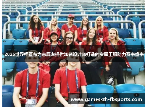 2026世界杯宣布为志愿者提供知名设计师打造的专属工服助力赛事盛事