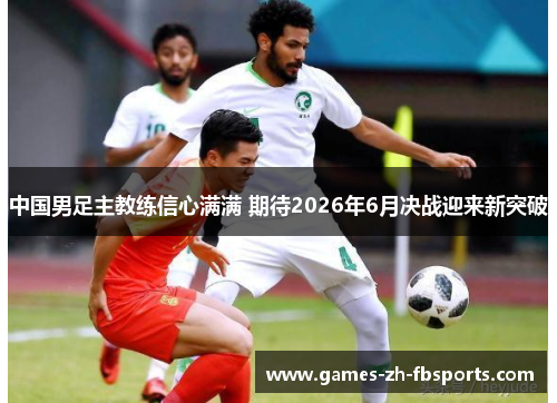 中国男足主教练信心满满 期待2026年6月决战迎来新突破