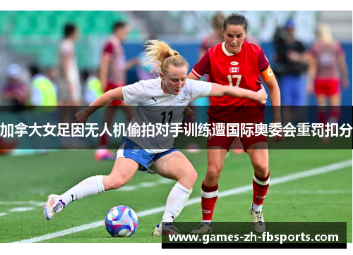 加拿大女足因无人机偷拍对手训练遭国际奥委会重罚扣分