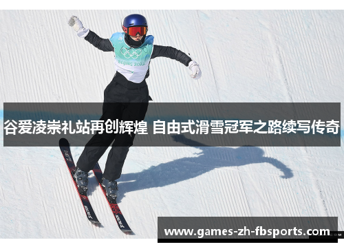 谷爱凌崇礼站再创辉煌 自由式滑雪冠军之路续写传奇