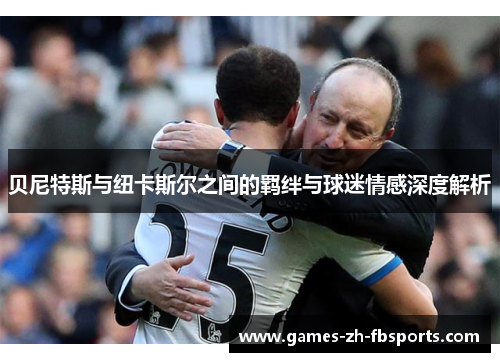 贝尼特斯与纽卡斯尔之间的羁绊与球迷情感深度解析