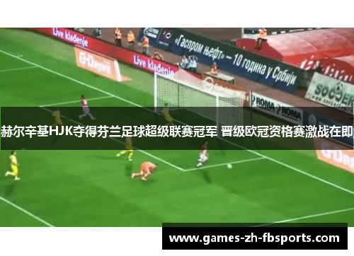 赫尔辛基HJK夺得芬兰足球超级联赛冠军 晋级欧冠资格赛激战在即 赫尔辛基HJK夺得芬兰足球超级联赛冠军 晋级欧冠资格赛激战在即