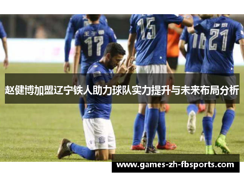 赵健博加盟辽宁铁人助力球队实力提升与未来布局分析 赵健博加盟辽宁铁人助力球队实力提升与未来布局分析