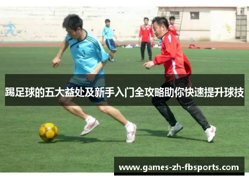 踢足球的五大益处及新手入门全攻略助你快速提升球技 踢足球的五大益处及新手入门全攻略助你快速提升球技