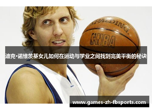 迪克·诺维茨基女儿如何在运动与学业之间找到完美平衡的秘诀 迪克·诺维茨基女儿如何在运动与学业之间找到完美平衡的秘诀