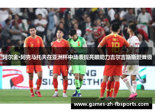 阿尔金·阿克马托夫在亚洲杯中场表现亮眼助力吉尔吉斯斯坦晋级 阿尔金·阿克马托夫在亚洲杯中场表现亮眼助力吉尔吉斯斯坦晋级