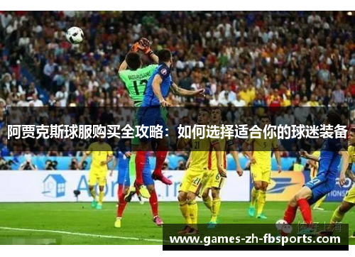 阿贾克斯球服购买全攻略：如何选择适合你的球迷装备